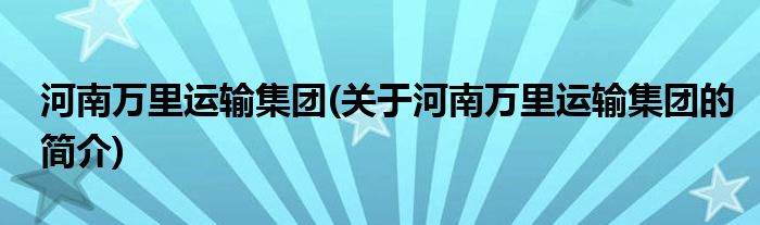 龙8官网在线登录河南万里运输集团(关于河南万里运输集团的简介)